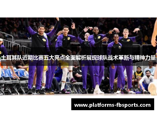 土耳其队近期比赛五大亮点全面解析展现球队战术革新与精神力量