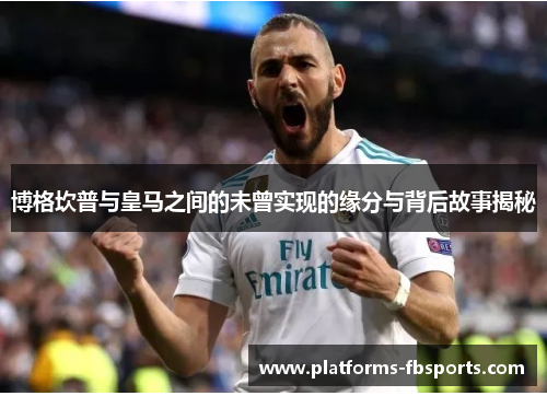 博格坎普与皇马之间的未曾实现的缘分与背后故事揭秘 博格坎普与皇马之间的未曾实现的缘分与背后故事揭秘