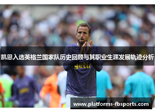 凯恩入选英格兰国家队历史回顾与其职业生涯发展轨迹分析