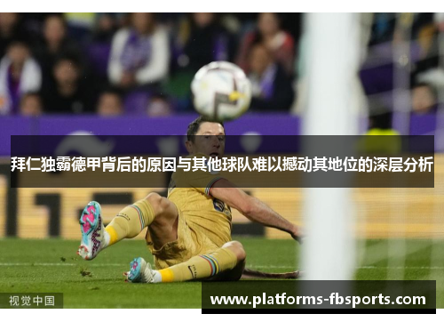 拜仁独霸德甲背后的原因与其他球队难以撼动其地位的深层分析