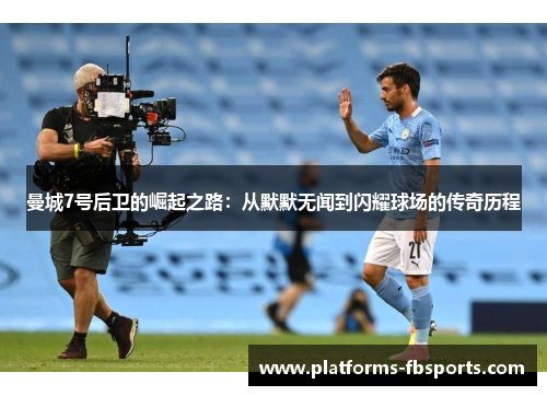 曼城7号后卫的崛起之路：从默默无闻到闪耀球场的传奇历程