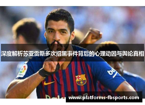 深度解析苏亚雷斯多次招黑事件背后的心理动因与舆论真相