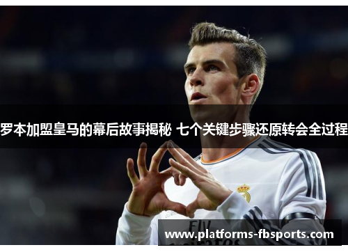 罗本加盟皇马的幕后故事揭秘 七个关键步骤还原转会全过程 罗本加盟皇马的幕后故事揭秘 七个关键步骤还原转会全过程