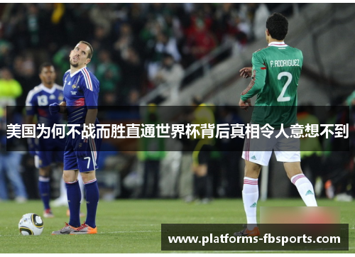 美国为何不战而胜直通世界杯背后真相令人意想不到