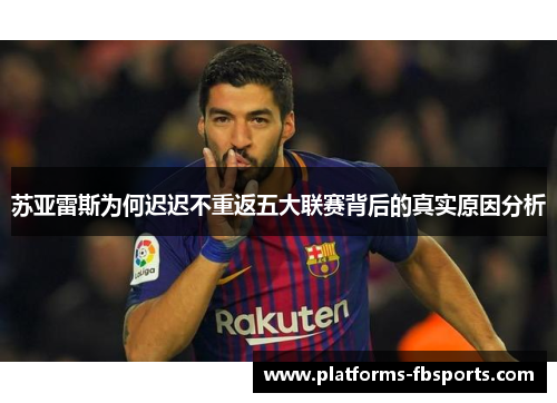 苏亚雷斯为何迟迟不重返五大联赛背后的真实原因分析