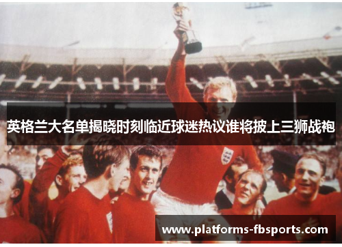 英格兰大名单揭晓时刻临近球迷热议谁将披上三狮战袍