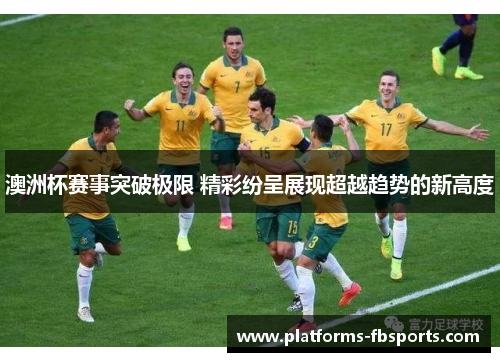 澳洲杯赛事突破极限 精彩纷呈展现超越趋势的新高度