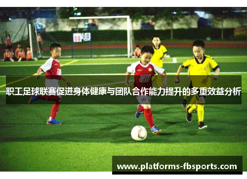 职工足球联赛促进身体健康与团队合作能力提升的多重效益分析