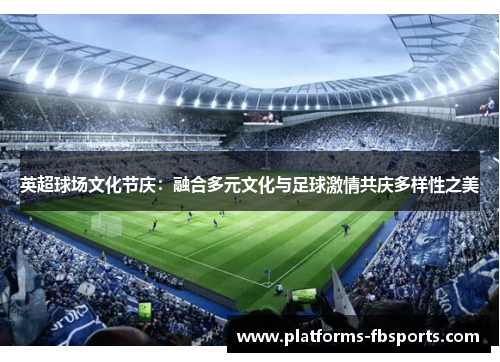 英超球场文化节庆：融合多元文化与足球激情共庆多样性之美
