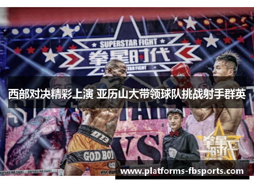 西部对决精彩上演 亚历山大带领球队挑战射手群英