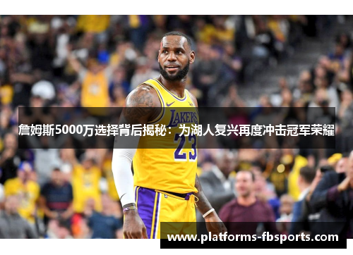 詹姆斯5000万选择背后揭秘：为湖人复兴再度冲击冠军荣耀