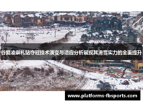 谷爱凌崇礼站夺冠技术演变与适应分析展现其滑雪实力的全面提升
