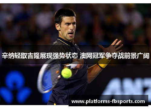 辛纳轻取吉隆展现强势状态 澳网冠军争夺战前景广阔
