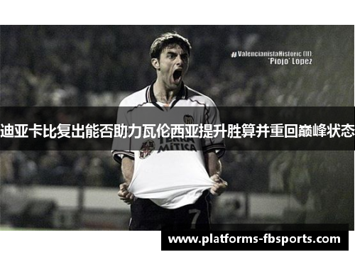 迪亚卡比复出能否助力瓦伦西亚提升胜算并重回巅峰状态