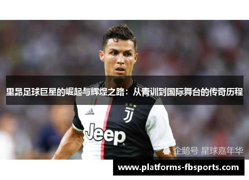 里昂足球巨星的崛起与辉煌之路：从青训到国际舞台的传奇历程
