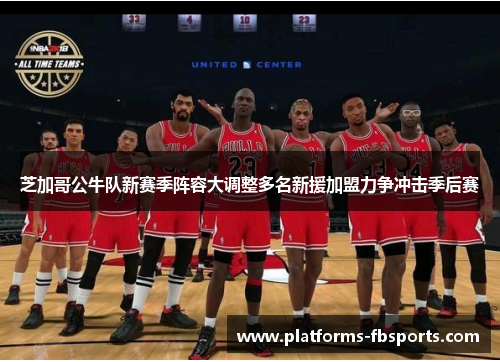 芝加哥公牛队新赛季阵容大调整多名新援加盟力争冲击季后赛