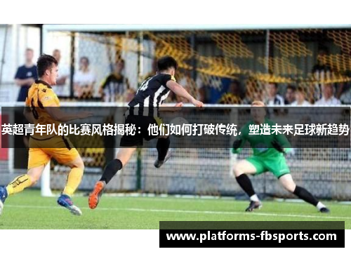 英超青年队的比赛风格揭秘：他们如何打破传统，塑造未来足球新趋势
