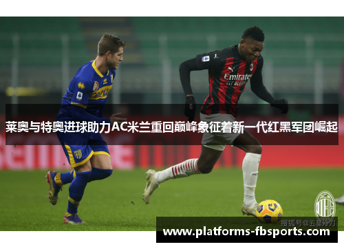 莱奥与特奥进球助力AC米兰重回巅峰象征着新一代红黑军团崛起 莱奥与特奥进球助力AC米兰重回巅峰象征着新一代红黑军团崛起