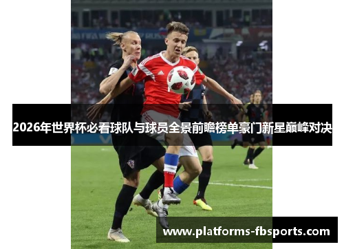 2026年世界杯必看球队与球员全景前瞻榜单豪门新星巅峰对决