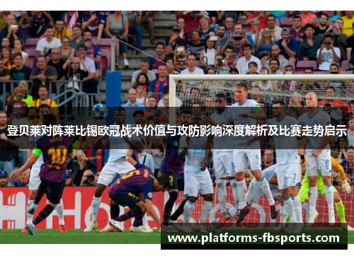 登贝莱对阵莱比锡欧冠战术价值与攻防影响深度解析及比赛走势启示 登贝莱对阵莱比锡欧冠战术价值与攻防影响深度解析及比赛走势启示