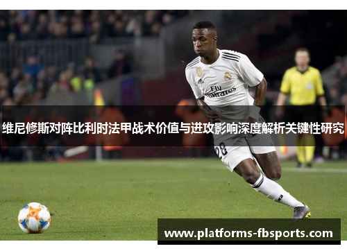 维尼修斯对阵比利时法甲战术价值与进攻影响深度解析关键性研究 维尼修斯对阵比利时法甲战术价值与进攻影响深度解析关键性研究