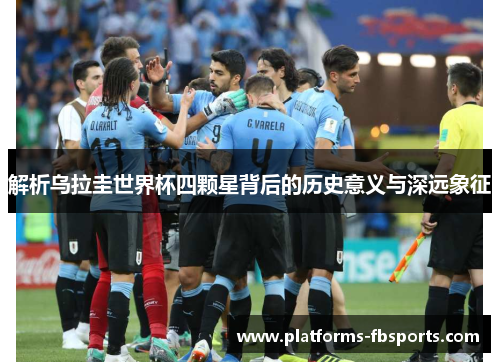 解析乌拉圭世界杯四颗星背后的历史意义与深远象征 解析乌拉圭世界杯四颗星背后的历史意义与深远象征