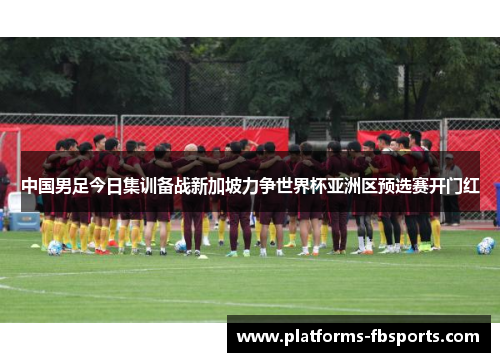 中国男足今日集训备战新加坡力争世界杯亚洲区预选赛开门红 中国男足今日集训备战新加坡力争世界杯亚洲区预选赛开门红