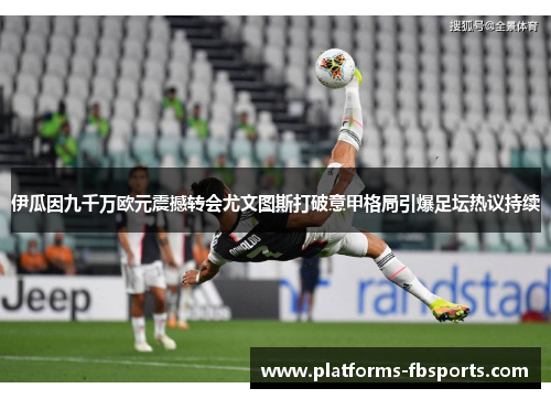 伊瓜因九千万欧元震撼转会尤文图斯打破意甲格局引爆足坛热议持续 伊瓜因九千万欧元震撼转会尤文图斯打破意甲格局引爆足坛热议持续