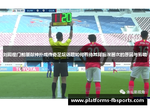 刘殿座门前屡献神扑成传奇足坛话题如何看待其背后深层次的原因与影响 刘殿座门前屡献神扑成传奇足坛话题如何看待其背后深层次的原因与影响