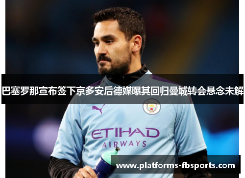 巴塞罗那宣布签下京多安后德媒曝其回归曼城转会悬念未解