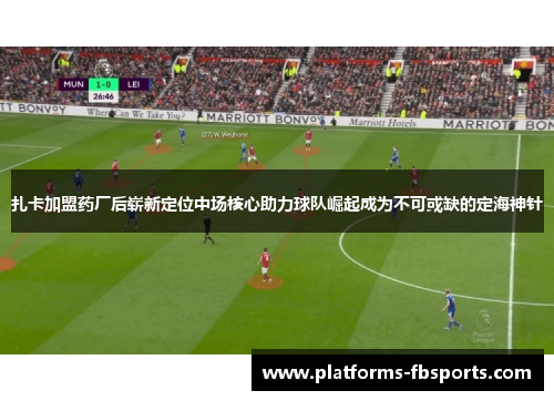 扎卡加盟药厂后崭新定位中场核心助力球队崛起成为不可或缺的定海神针 扎卡加盟药厂后崭新定位中场核心助力球队崛起成为不可或缺的定海神针