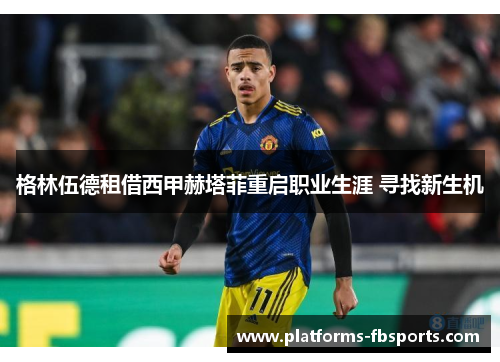 格林伍德租借西甲赫塔菲重启职业生涯 寻找新生机 格林伍德租借西甲赫塔菲重启职业生涯 寻找新生机