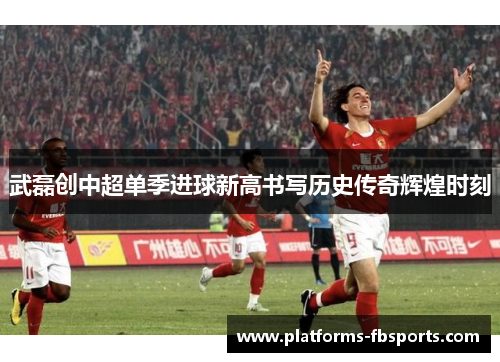 武磊创中超单季进球新高书写历史传奇辉煌时刻 武磊创中超单季进球新高书写历史传奇辉煌时刻