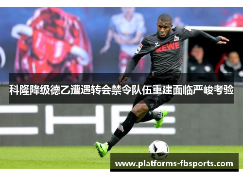 科隆降级德乙遭遇转会禁令队伍重建面临严峻考验
