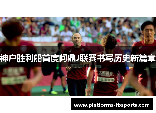 神户胜利船首度问鼎J联赛书写历史新篇章 神户胜利船首度问鼎J联赛书写历史新篇章