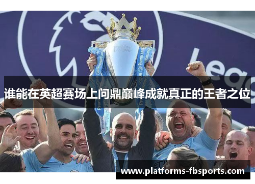 谁能在英超赛场上问鼎巅峰成就真正的王者之位
