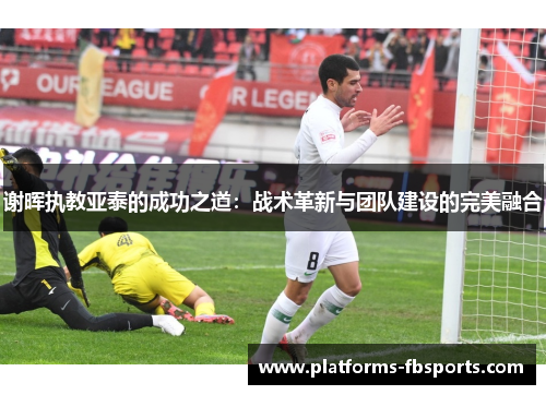 谢晖执教亚泰的成功之道：战术革新与团队建设的完美融合