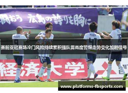 赛前亚冠赛场冷门风险持续累积强队需高度警惕走势变化加剧信号