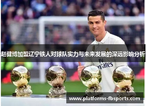 赵健博加盟辽宁铁人对球队实力与未来发展的深远影响分析
