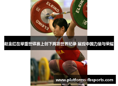 赵金红在举重世锦赛上创下两项世界纪录 展现中国力量与荣耀