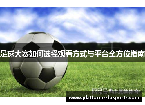 足球大赛如何选择观看方式与平台全方位指南