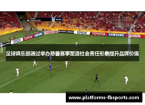 足球俱乐部通过举办慈善赛事塑造社会责任形象提升品牌价值