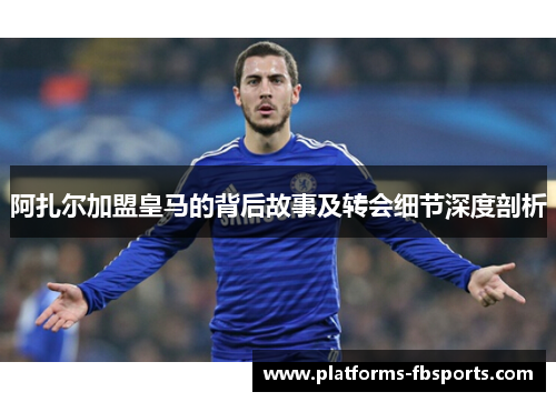 阿扎尔加盟皇马的背后故事及转会细节深度剖析