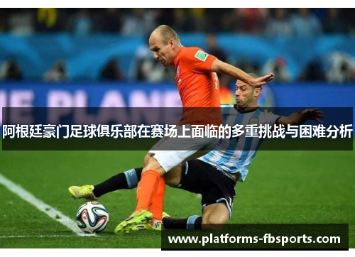 阿根廷豪门足球俱乐部在赛场上面临的多重挑战与困难分析