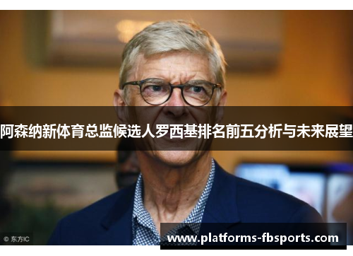 阿森纳新体育总监候选人罗西基排名前五分析与未来展望