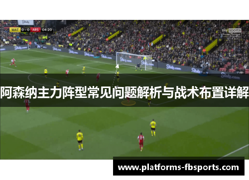 阿森纳主力阵型常见问题解析与战术布置详解
