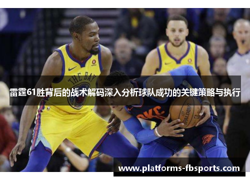 雷霆61胜背后的战术解码深入分析球队成功的关键策略与执行