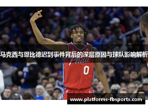 马克西与恩比德迟到事件背后的深层原因与球队影响解析
