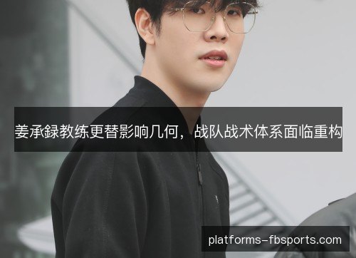 姜承録教练更替影响几何，战队战术体系面临重构