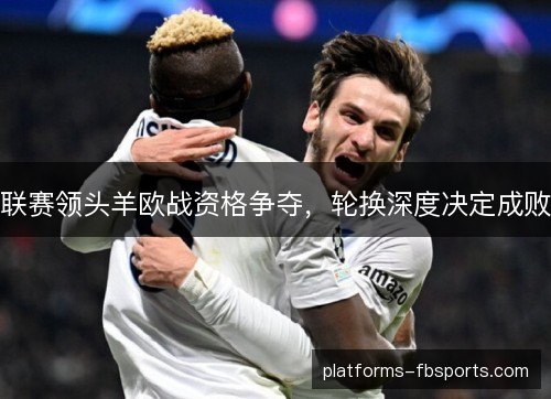 联赛领头羊欧战资格争夺，轮换深度决定成败